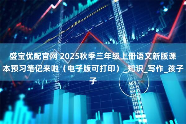 盛宝优配官网 2025秋季三年级上册语文新版课本预习笔记来啦（电子版可打印）_知识_写作_孩子