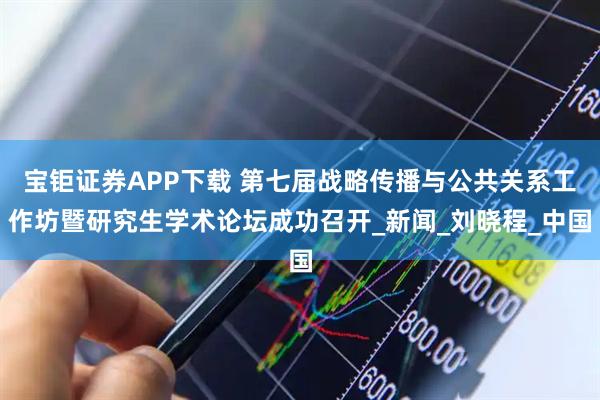 宝钜证券APP下载 第七届战略传播与公共关系工作坊暨研究生学术论坛成功召开_新闻_刘晓程_中国