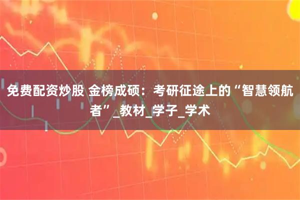 免费配资炒股 金榜成硕：考研征途上的“智慧领航者”_教材_学子_学术