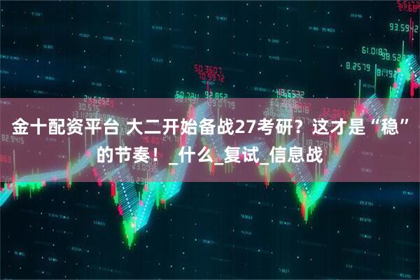 金十配资平台 大二开始备战27考研？这才是“稳”的节奏！_什么_复试_信息战