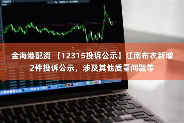 金海港配资 【12315投诉公示】江南布衣新增2件投诉公示，涉及其他质量问题等