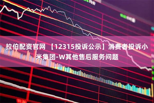 拉伯配资官网 【12315投诉公示】消费者投诉小米集团-W其他售后服务问题