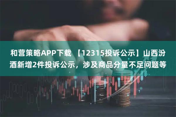 和营策略APP下载 【12315投诉公示】山西汾酒新增2件投诉公示，涉及商品分量不足问题等