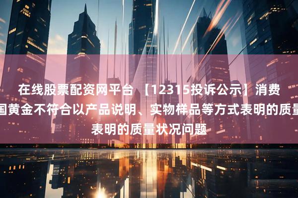 在线股票配资网平台 【12315投诉公示】消费者投诉中国黄金不符合以产品说明、实物样品等方式表明的质量状况问题