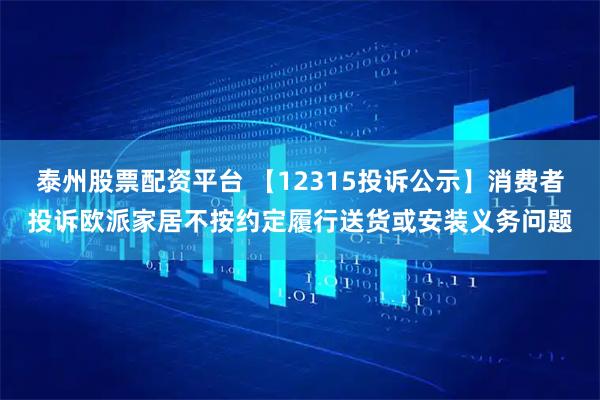 泰州股票配资平台 【12315投诉公示】消费者投诉欧派家居不按约定履行送货或安装义务问题