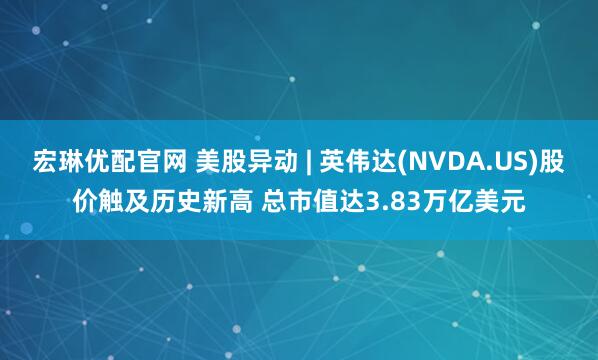 宏琳优配官网 美股异动 | 英伟达(NVDA.US)股价触及历史新高 总市值达3.83万亿美元