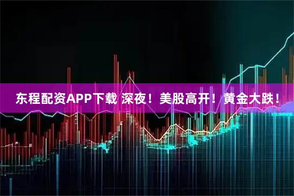 东程配资APP下载 深夜！美股高开！黄金大跌！