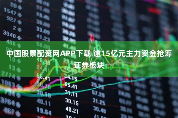 中国股票配资网APP下载 逾15亿元主力资金抢筹证券板块