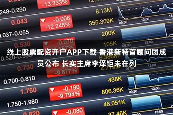 线上股票配资开户APP下载 香港新特首顾问团成员公布 长实主席李泽钜未在列