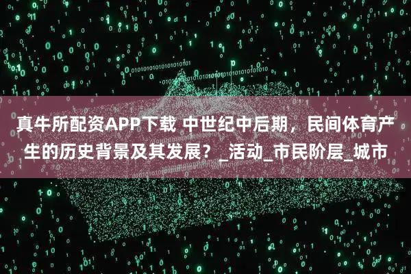 真牛所配资APP下载 中世纪中后期，民间体育产生的历史背景及其发展？_活动_市民阶层_城市