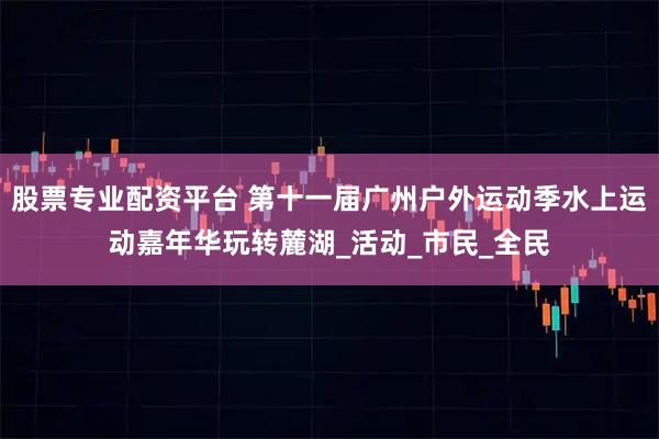 股票专业配资平台 第十一届广州户外运动季水上运动嘉年华玩转麓湖_活动_市民_全民