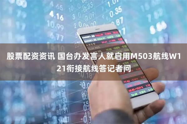 股票配资资讯 国台办发言人就启用M503航线W121衔接航线答记者问