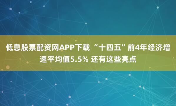 低息股票配资网APP下载 “十四五”前4年经济增速平均值5.5% 还有这些亮点
