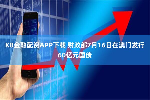 K8金融配资APP下载 财政部7月16日在澳门发行60亿元国债
