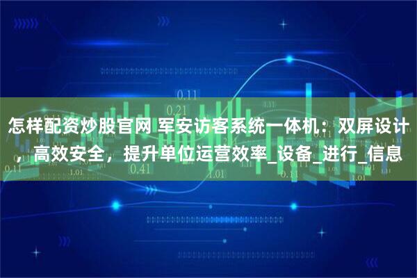 怎样配资炒股官网 军安访客系统一体机：双屏设计，高效安全，提升单位运营效率_设备_进行_信息