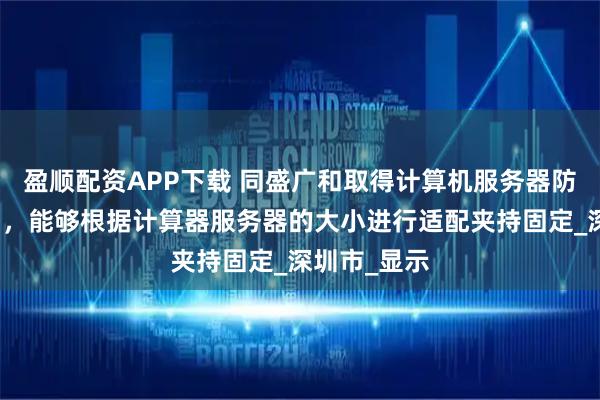 盈顺配资APP下载 同盛广和取得计算机服务器防护结构专利，能够根据计算器服务器的大小进行适配夹持固定_深圳市_显示