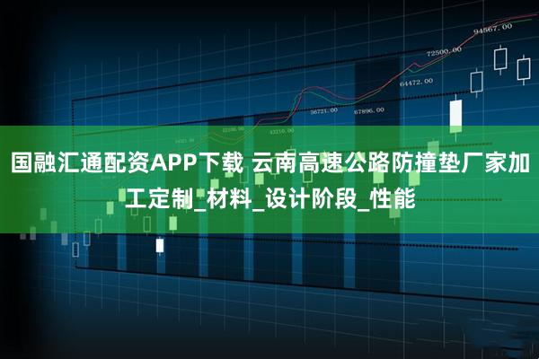 国融汇通配资APP下载 云南高速公路防撞垫厂家加工定制_材料_设计阶段_性能