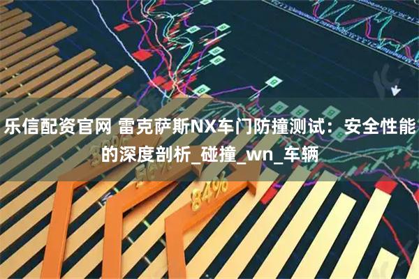 乐信配资官网 雷克萨斯NX车门防撞测试:安全性能的深度剖析_碰撞_wn_车辆