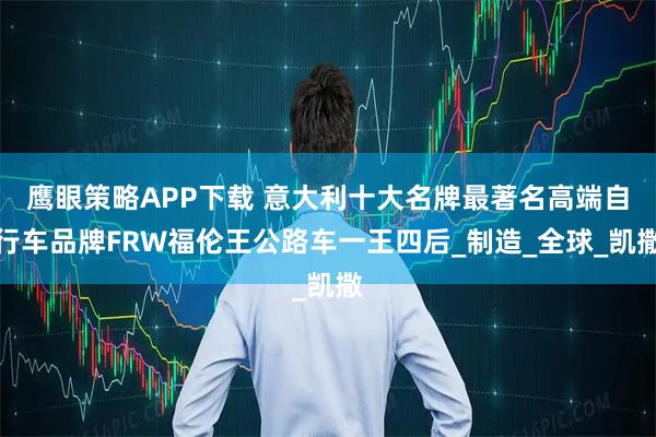 鹰眼策略APP下载 意大利十大名牌最著名高端自行车品牌FRW福伦王公路车一王四后_制造_全球_凯撒