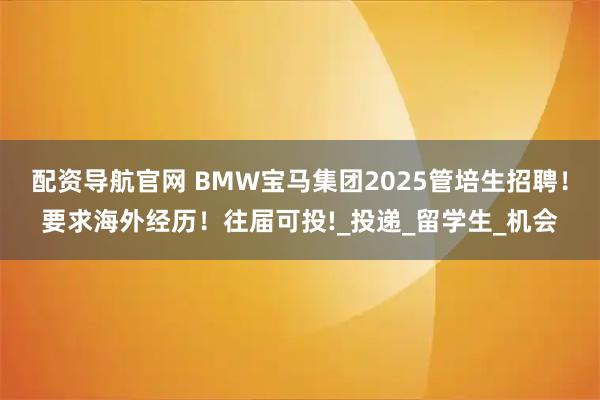 配资导航官网 BMW宝马集团2025管培生招聘！要求海外经历！往届可投!_投递_留学生_机会