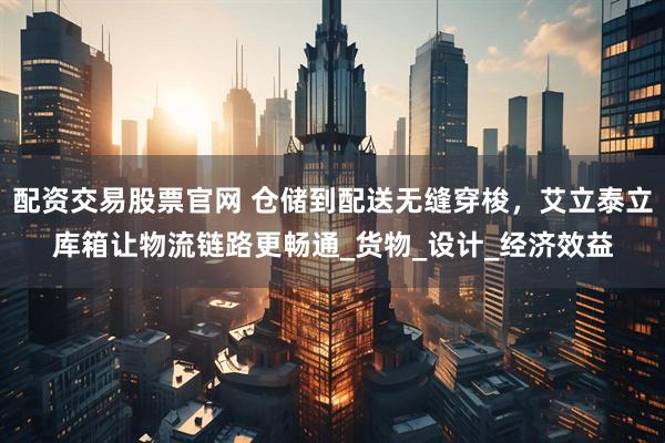 配资交易股票官网 仓储到配送无缝穿梭，艾立泰立库箱让物流链路更畅通_货物_设计_经济效益
