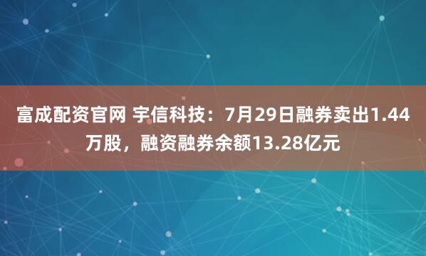 富成配资官网 宇信科技：7月29日融券卖出1.44万股，融资融券余额13.28亿元