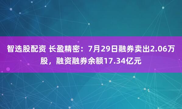 智选股配资 长盈精密：7月29日融券卖出2.06万股，融资融券余额17.34亿元