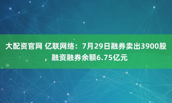 大配资官网 亿联网络：7月29日融券卖出3900股，融资融券余额6.75亿元