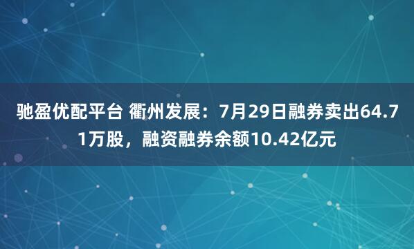驰盈优配平台 衢州发展：7月29日融券卖出64.71万股，融资融券余额10.42亿元