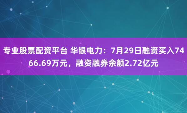 专业股票配资平台 华银电力：7月29日融资买入7466.69万元，融资融券余额2.72亿元