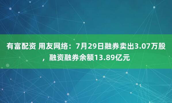 有富配资 用友网络：7月29日融券卖出3.07万股，融资融券余额13.89亿元