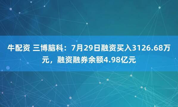 牛配资 三博脑科：7月29日融资买入3126.68万元，融资融券余额4.98亿元
