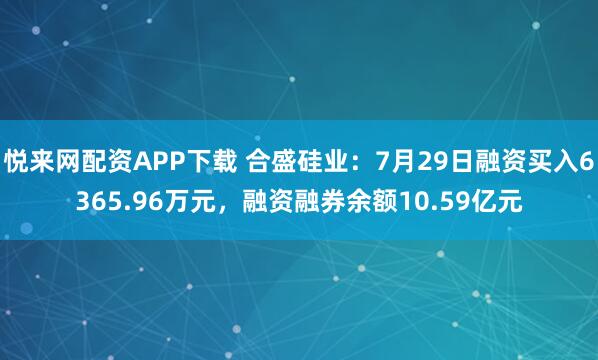 悦来网配资APP下载 合盛硅业：7月29日融资买入6365.96万元，融资融券余额10.59亿元