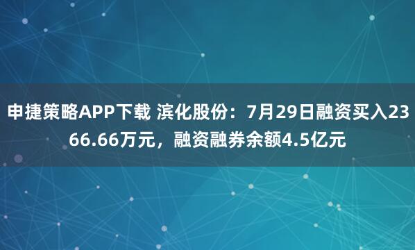 申捷策略APP下载 滨化股份：7月29日融资买入2366.66万元，融资融券余额4.5亿元