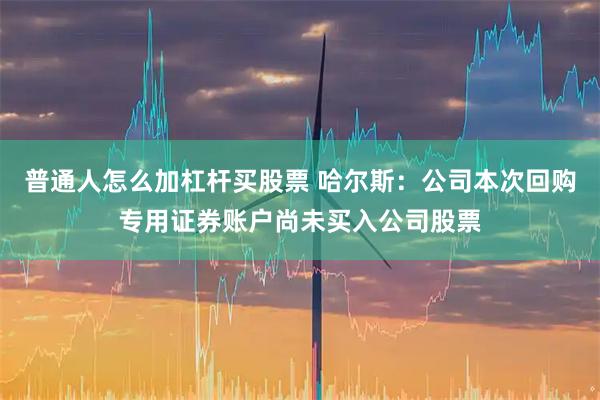 普通人怎么加杠杆买股票 哈尔斯：公司本次回购专用证券账户尚未买入公司股票