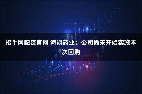 招牛网配资官网 海翔药业：公司尚未开始实施本次回购