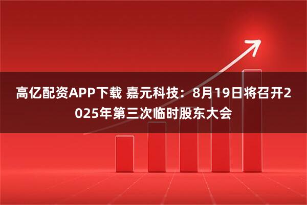 高亿配资APP下载 嘉元科技：8月19日将召开2025年第三次临时股东大会