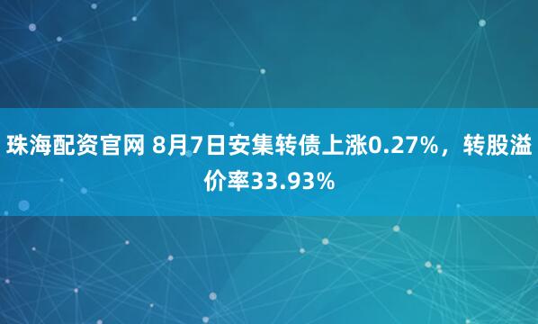 珠海配资官网 8月7日安集转债上涨0.27%，转股溢价率33.93%