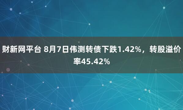 财新网平台 8月7日伟测转债下跌1.42%，转股溢价率45.42%