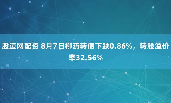 股迈网配资 8月7日柳药转债下跌0.86%，转股溢价率32.56%