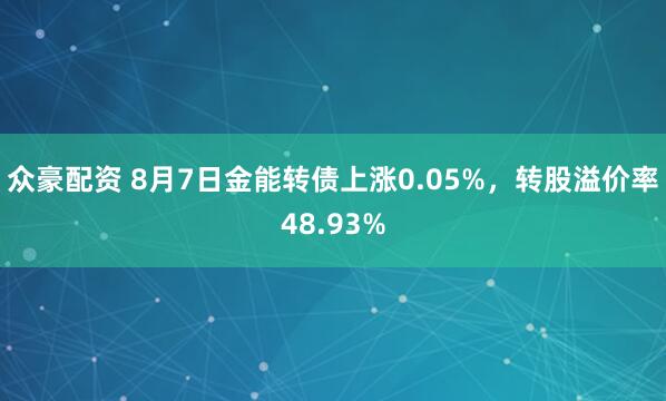 众豪配资 8月7日金能转债上涨0.05%，转股溢价率48.93%