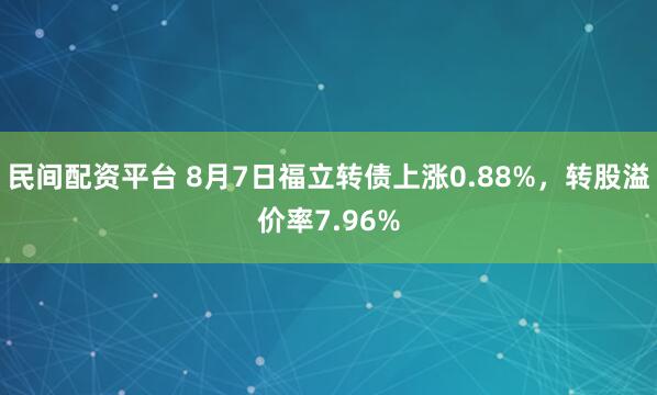 民间配资平台 8月7日福立转债上涨0.88%，转股溢价率7.96%