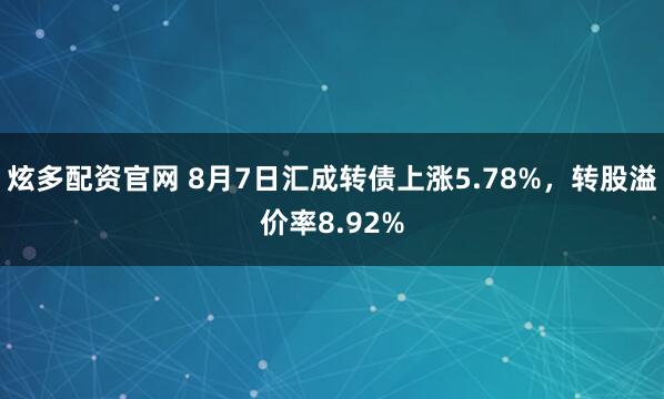 炫多配资官网 8月7日汇成转债上涨5.78%，转股溢价率8.92%
