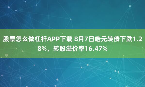 股票怎么做杠杆APP下载 8月7日皓元转债下跌1.28%，转股溢价率16.47%