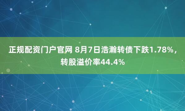 正规配资门户官网 8月7日浩瀚转债下跌1.78%，转股溢价率44.4%