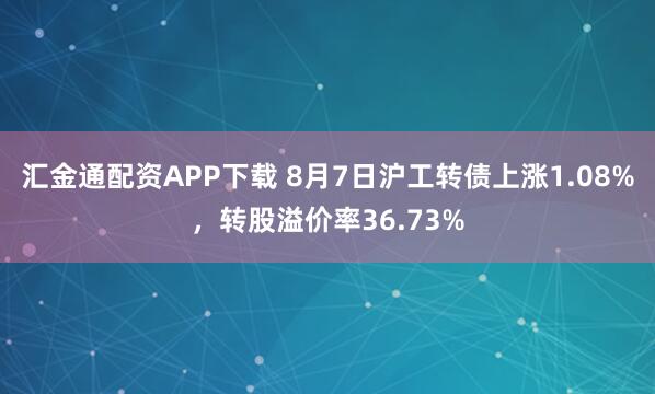 汇金通配资APP下载 8月7日沪工转债上涨1.08%，转股溢价率36.73%
