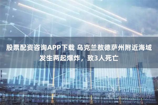 股票配资咨询APP下载 乌克兰敖德萨州附近海域发生两起爆炸，致3人死亡