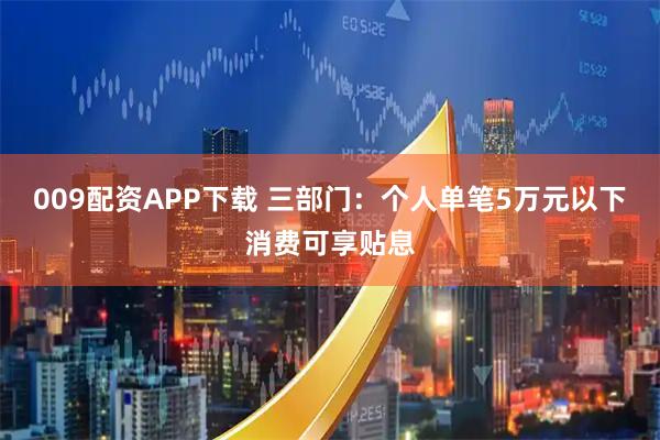 009配资APP下载 三部门：个人单笔5万元以下消费可享贴息