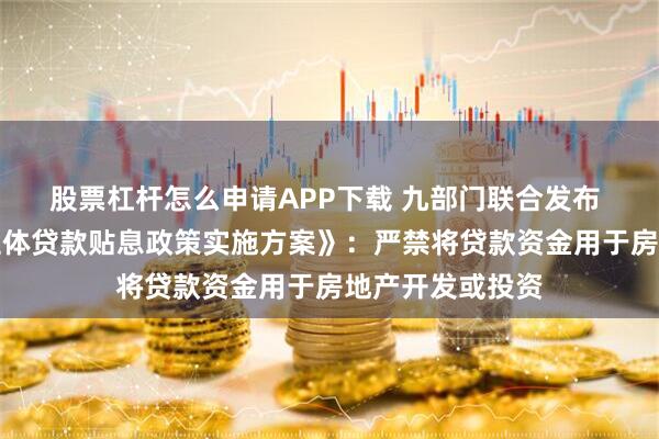 股票杠杆怎么申请APP下载 九部门联合发布 《服务业经营主体贷款贴息政策实施方案》：严禁将贷款资金用于房地产开发或投资