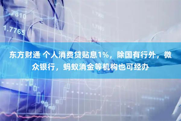 东方财通 个人消费贷贴息1%，除国有行外，微众银行，蚂蚁消金等机构也可经办